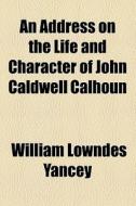 An Address On The Life And Character Of di William Lowndes Yancey edito da General Books