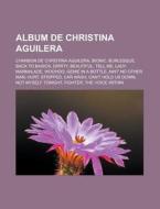 Album de Christina Aguilera: Chanson de Christina Aguilera, Bionic, Burlesque, Back to Basics, Dirrty, Beautiful, Tell Me, Lady Marmalade, Woohoo, di Source Wikipedia edito da Books LLC, Wiki Series