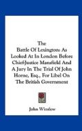 The Battle of Lexington: As Looked at in London Before Chief-Justice Mansfield and a Jury in the Trial of John Horne, Esq., for Libel on the Br di John Winslow edito da Kessinger Publishing