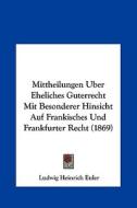 Mittheilungen Uber Eheliches Guterrecht Mit Besonderer Hinsicht Auf Frankisches Und Frankfurter Recht (1869) di Ludwig Heinrich Euler edito da Kessinger Publishing