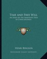 Time and Free Will: An Essay on the Immediate Data of Consciousness di Henri Louis Bergson edito da Kessinger Publishing