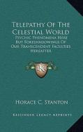 Telepathy of the Celestial World: Psychic Phenomena Here But Foreshadowings of Our Transcendent Faculties Hereafter di Horace C. Stanton edito da Kessinger Publishing