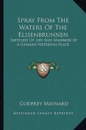 Spray from the Waters of the Elisenbrunnen: Sketches of Life and Manners at a German Watering-Place di Godfrey Maynard edito da Kessinger Publishing
