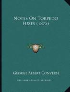 Notes on Torpedo Fuzes (1875) di George Albert Converse edito da Kessinger Publishing
