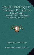 Cours Theorique Et Pratique de Langue Francaise: Ouvrage Redige Sur Un Plan Entierement Neuf (1873) di Prosper Poitevin edito da Kessinger Publishing