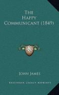 The Happy Communicant (1849) di John James edito da Kessinger Publishing