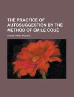 The Practice Of Autosuggestion By The Method Of Emile Coue di Cyrus Harry Brooks edito da Rarebooksclub.com