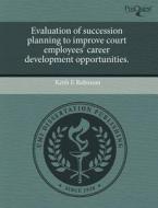 Evaluation Of Succession Planning To Improve Court Employees\' Career Development Opportunities. di Keith E Robinson edito da Proquest, Umi Dissertation Publishing