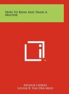 How to Raise and Train a Maltese di Arthur Liebers edito da Literary Licensing, LLC