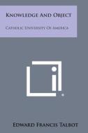 Knowledge and Object: Catholic University of America di Edward Francis Talbot edito da Literary Licensing, LLC
