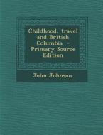 Childhood, Travel and British Columbia - Primary Source Edition di John Johnson edito da Nabu Press