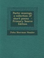 Poetic Musings, a Collection of Short Poems - Primary Source Edition di John Sherman Hossler edito da Nabu Press