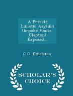 A Private Lunatic Asylum (brooke House, Clapton) Exposed... - Scholar's Choice Edition di C G Ethelston edito da Scholar's Choice