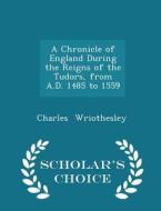 A Chronicle Of England During The Reigns Of The Tudors, From A.d. 1485 To 1559 - Scholar's Choice Edition di Charles Wriothesley edito da Scholar's Choice