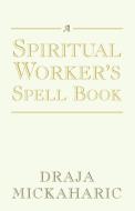 A Spiritual Worker's Spell Book di Draja Mickaharic edito da Xlibris