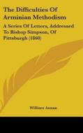 The Difficulties Of Arminian Methodism: A Series Of Letters, Addressed To Bishop Simpson, Of Pittsburgh (1860) di William Annan edito da Kessinger Publishing, Llc
