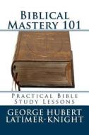 Biblical Mastery 101: Practical Bible Study Lessons di George Hubert Latimer-Knight edito da Createspace