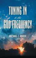 Tuning in to the God Frequency di Michael T. Abadie edito da iUniverse