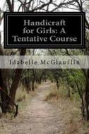 Handicraft for Girls: A Tentative Course di Idabelle McGlauflin edito da Createspace