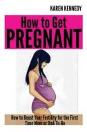How to Get Pregnant: How to Boost Your Fertility for the First Time Mom or Dad-To-Be di Karen Kennedy edito da Createspace