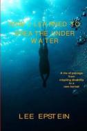 How I Learned to Breathe Under Water: A Rite of Passage from Crippling Disability to a New Normal di Lee Epstein edito da Createspace
