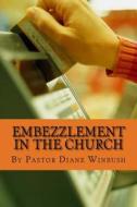 Embezzlement in the Church: Learning How to Identify Theft in the Church di Mrs Diane M. Winbush edito da Createspace Independent Publishing Platform