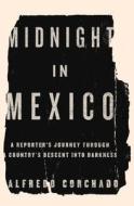 Midnight in Mexico: A Reporter's Journey Through a Country's Descent Into Darkness di Alfredo Corchado edito da Penguin Press