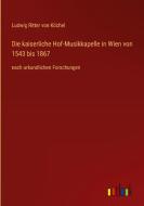 Die kaiserliche Hof-Musikkapelle in Wien von 1543 bis 1867 di Ludwig Ritter von Köchel edito da Outlook Verlag