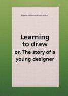 Learning To Draw Or, The Story Of A Young Designer di Eugene Emmanuel Viollet-Le-Duc edito da Book On Demand Ltd.