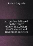 An Oration Delivered On The Fourth Of July, 1820, Before The Cincinnati And Revolution Societies di Francis D Quash edito da Book On Demand Ltd.