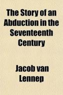 The Story Of An Abduction In The Seventeenth Century di Jacob Van Lennep edito da General Books Llc