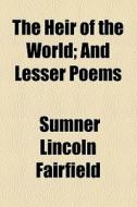 The Heir Of The World; And Lesser Poems di Sumner Lincoln Fairfield edito da General Books Llc
