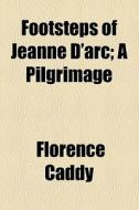 Footsteps Of Jeanne D'arc; A Pilgrimage di Florence Caddy edito da General Books Llc