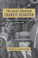 The Great American Transit Disaster di Nicholas Dagen Bloom edito da The University Of Chicago Press