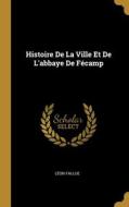 Histoire De La Ville Et De L'abbaye De Fécamp di Léon Fallue edito da WENTWORTH PR