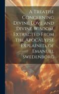 A Treatise Concerning Divine Love and Divine Wisdom, Extracted From the Apocalypse Explained, of Emanuel Swedenborg di Anonymous edito da LEGARE STREET PR