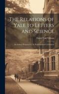 The Relations of Yale to Letters and Science: An Address Prepared for the Bi-centennial Celebration di Daniel Coit Gilman edito da LEGARE STREET PR