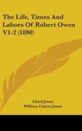 The Life, Times and Labors of Robert Owen V1-2 (1890) di Lloyd Jones edito da Kessinger Publishing