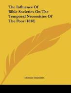 The Influence of Bible Societies on the Temporal Necessities of the Poor (1818) di Thomas Chalmers edito da Kessinger Publishing