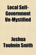 Local Self-government Un-mystified di Joshua Toulmin Smith edito da General Books