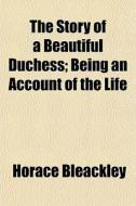 The Story Of A Beautiful Duchess; Being di Horace Bleackley edito da General Books