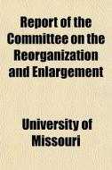 Report Of The Committee On The Reorganiz di University Missouri edito da General Books