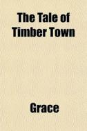 The Tale Of Timber Town di Grace edito da General Books