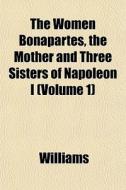 The Women Bonapartes, The Mother And Three Sisters Of Napoleon I (volume 1) di Angela Williams edito da General Books Llc