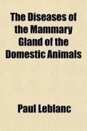 The Diseases Of The Mammary Gland Of The di Paul Leblanc edito da General Books