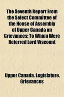 The Seventh Report From The Select Commi di Upper Canada Legislature Grievances edito da General Books
