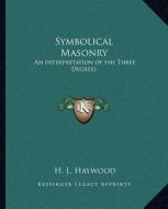 Symbolical Masonry: An Interpretation of the Three Degrees di H. L. Haywood edito da Kessinger Publishing