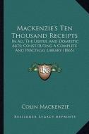 MacKenzie's Ten Thousand Receipts: In All the Useful and Domestic Arts; Constituting a Complete and Practical Library (1865) di Colin MacKenzie edito da Kessinger Publishing