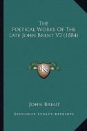 The Poetical Works of the Late John Brent V2 (1884) the Poetical Works of the Late John Brent V2 (1884) di John Brent edito da Kessinger Publishing