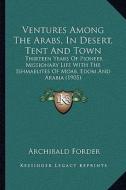 Ventures Among the Arabs, in Desert, Tent and Town: Thirteen Years of Pioneer Missionary Life with the Ishmaelitthirteen Years of Pioneer Missionary L di Archibald Forder edito da Kessinger Publishing